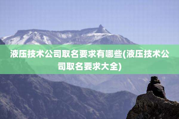 液压技术公司取名要求有哪些(液压技术公司取名要求大全)
