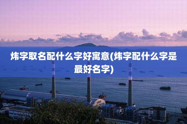 炜字取名配什么字好寓意(炜字配什么字是最好名字)