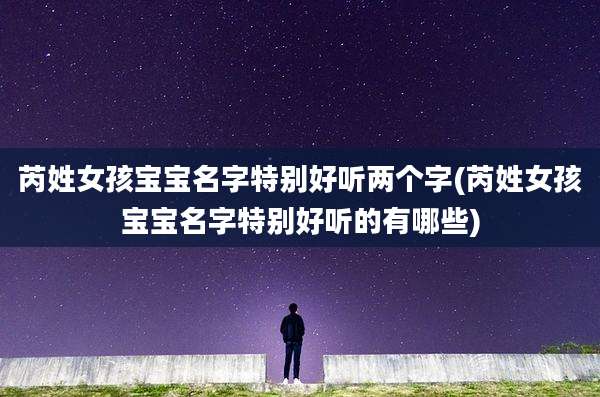 芮姓女孩宝宝名字特别好听两个字(芮姓女孩宝宝名字特别好听的有哪些)