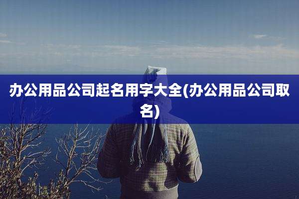 办公用品公司起名用字大全(办公用品公司取名)
