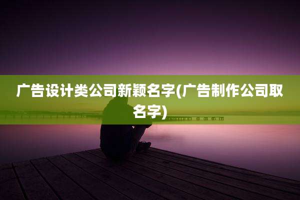 广告设计类公司新颖名字(广告制作公司取名字)