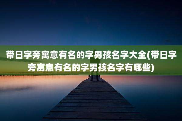 带日字旁寓意有名的字男孩名字大全(带日字旁寓意有名的字男孩名字有哪些)