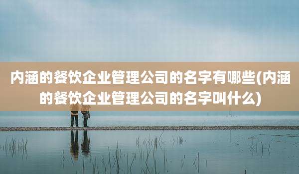 内涵的餐饮企业管理公司的名字有哪些(内涵的餐饮企业管理公司的名字叫什么)