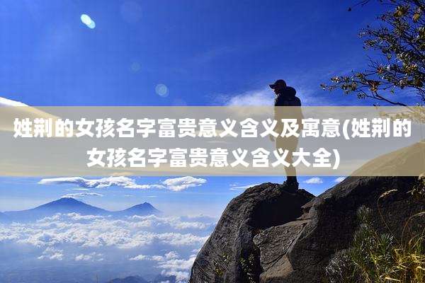 姓荆的女孩名字富贵意义含义及寓意(姓荆的女孩名字富贵意义含义大全)