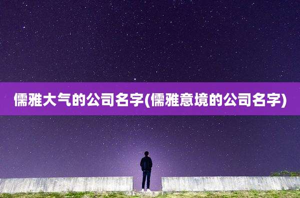 儒雅大气的公司名字(儒雅意境的公司名字)