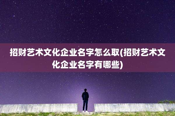 招财艺术文化企业名字怎么取(招财艺术文化企业名字有哪些)