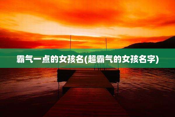 霸气一点的女孩名(超霸气的女孩名字)