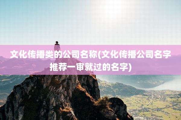 文化传播类的公司名称(文化传播公司名字推荐一审就过的名字)