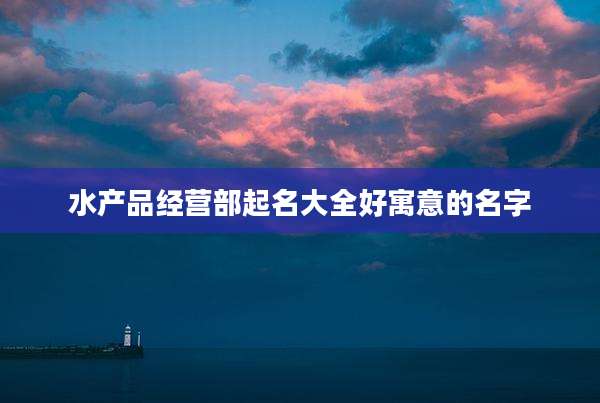 水产品经营部起名大全好寓意的名字