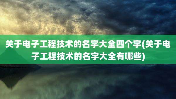 关于电子工程技术的名字大全四个字(关于电子工程技术的名字大全有哪些)
