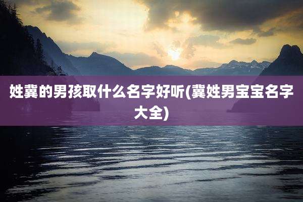 姓冀的男孩取什么名字好听(冀姓男宝宝名字大全)