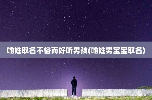 喻姓取名不俗而好听男孩(喻姓男宝宝取名)