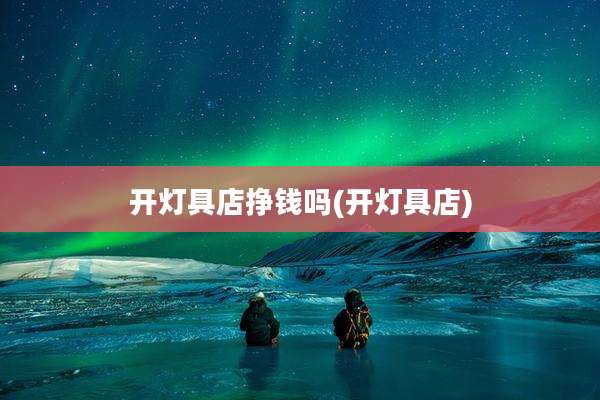 开灯具店挣钱吗(开灯具店)