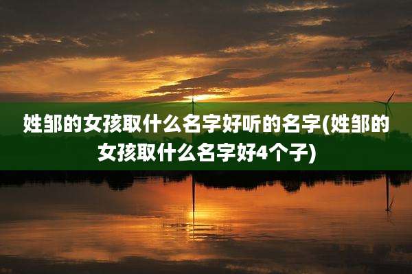姓邹的女孩取什么名字好听的名字(姓邹的女孩取什么名字好4个子)