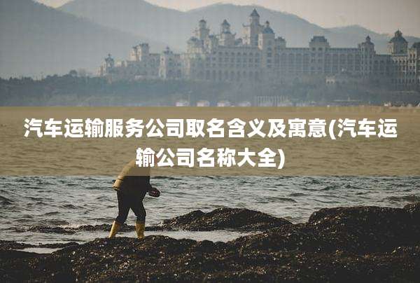 汽车运输服务公司取名含义及寓意(汽车运输公司名称大全)