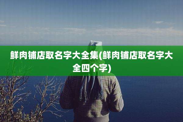 鲜肉铺店取名字大全集(鲜肉铺店取名字大全四个字)