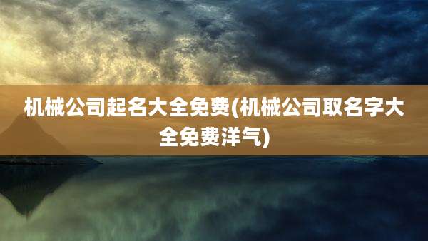 机械公司起名大全免费(机械公司取名字大全免费洋气)