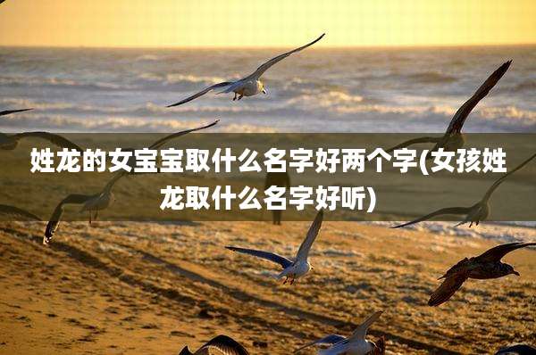 姓龙的女宝宝取什么名字好两个字(女孩姓龙取什么名字好听)