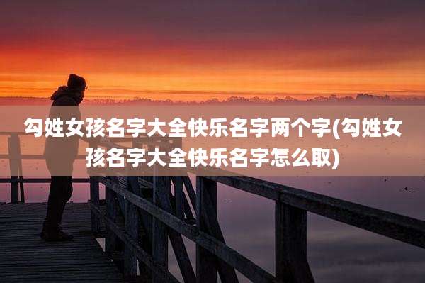 勾姓女孩名字大全快乐名字两个字(勾姓女孩名字大全快乐名字怎么取)