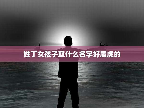 姓丁女孩子取什么名字好属虎的