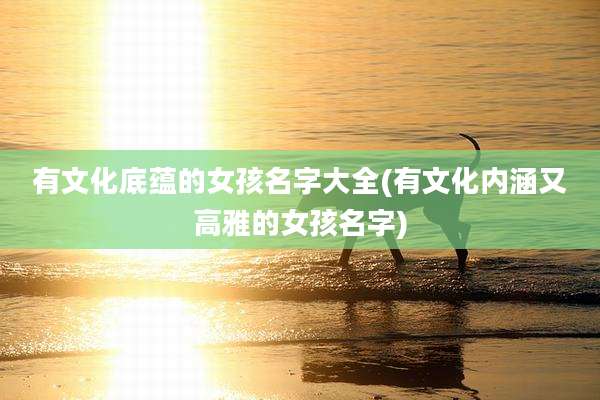 有文化底蕴的女孩名字大全(有文化内涵又高雅的女孩名字)