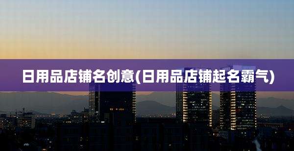 日用品店铺名创意(日用品店铺起名霸气)