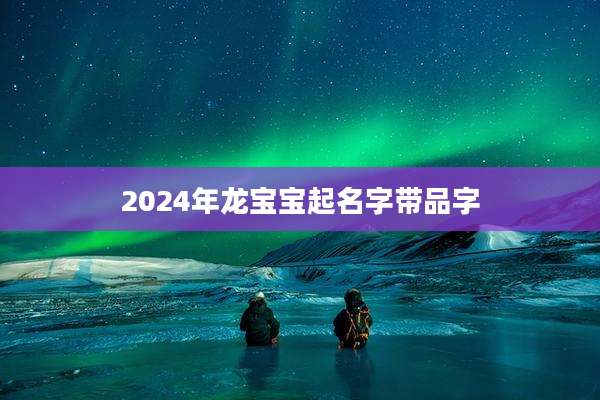 2024年龙宝宝起名字带品字