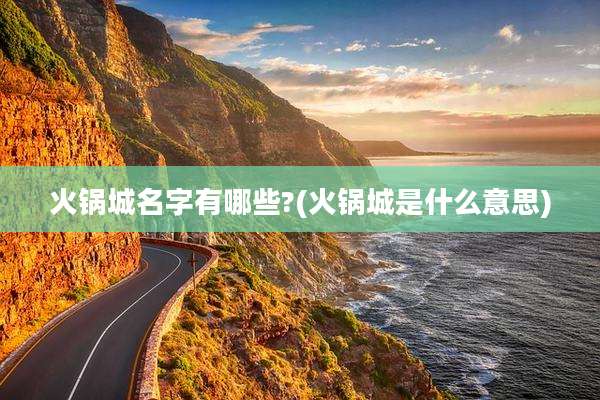 火锅城名字有哪些?(火锅城是什么意思)
