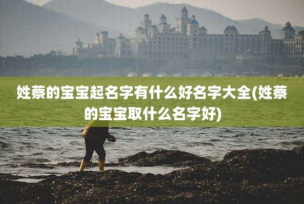 姓蔡的宝宝起名字有什么好名字大全(姓蔡的宝宝取什么名字好)
