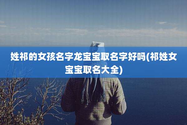 姓祁的女孩名字龙宝宝取名字好吗(祁姓女宝宝取名大全)