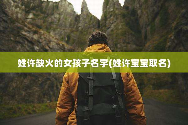 姓许缺火的女孩子名字(姓许宝宝取名)