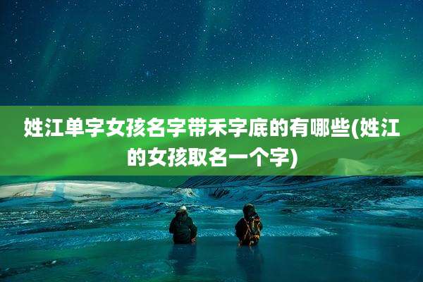 姓江单字女孩名字带禾字底的有哪些(姓江的女孩取名一个字)