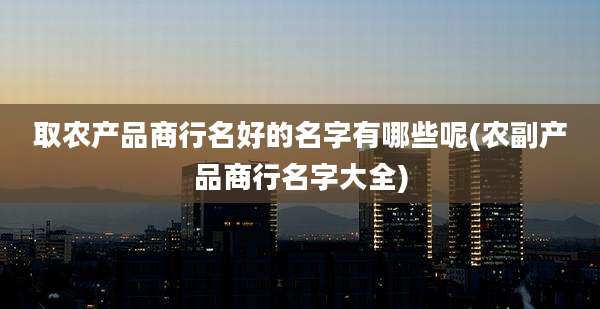 取农产品商行名好的名字有哪些呢(农副产品商行名字大全)
