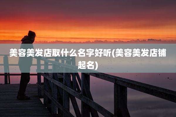 美容美发店取什么名字好听(美容美发店铺起名)