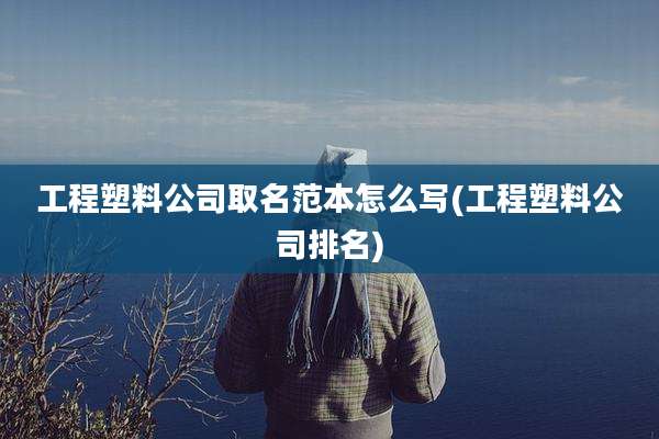 工程塑料公司取名范本怎么写(工程塑料公司排名)