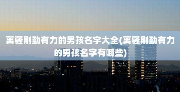 离骚刚劲有力的男孩名字大全(离骚刚劲有力的男孩名字有哪些)