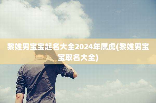 黎姓男宝宝起名大全2024年属虎(黎姓男宝宝取名大全)