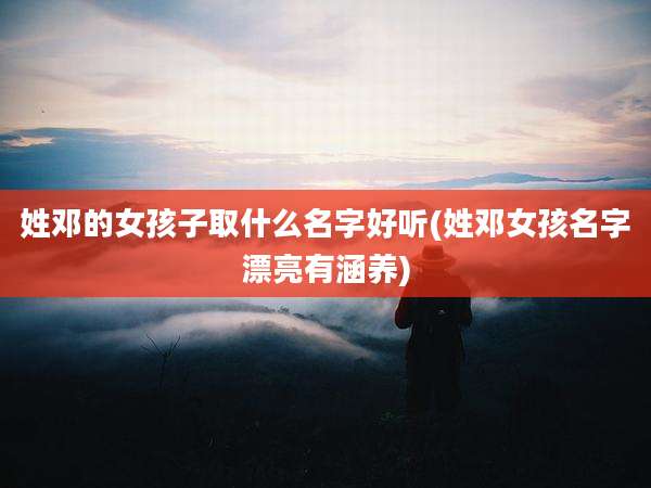 姓邓的女孩子取什么名字好听(姓邓女孩名字漂亮有涵养)