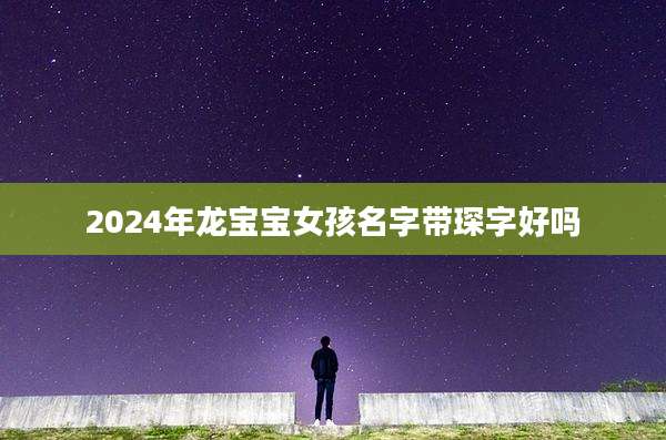 2024年龙宝宝女孩名字带琛字好吗