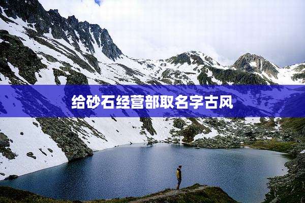 给砂石经营部取名字古风