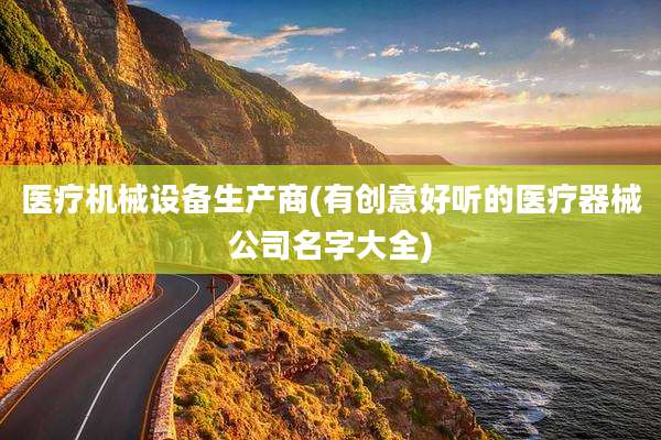 医疗机械设备生产商(有创意好听的医疗器械公司名字大全)