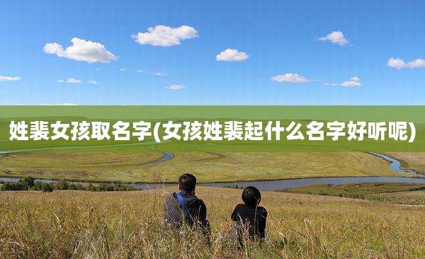 姓裴女孩取名字(女孩姓裴起什么名字好听呢)