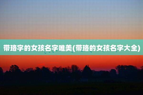 带珞字的女孩名字唯美(带珞的女孩名字大全)