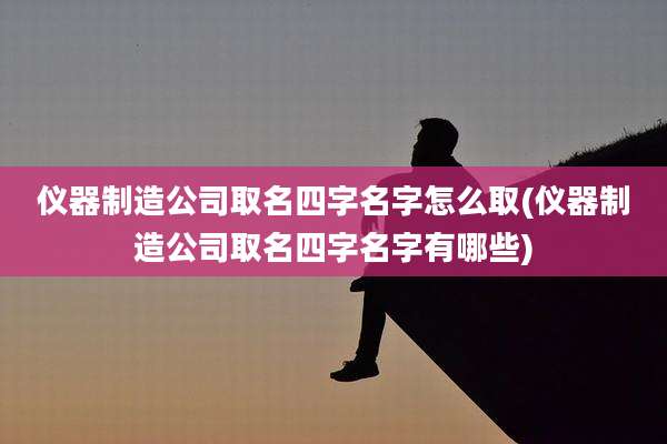 仪器制造公司取名四字名字怎么取(仪器制造公司取名四字名字有哪些)