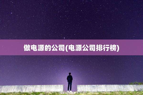 做电源的公司(电源公司排行榜)
