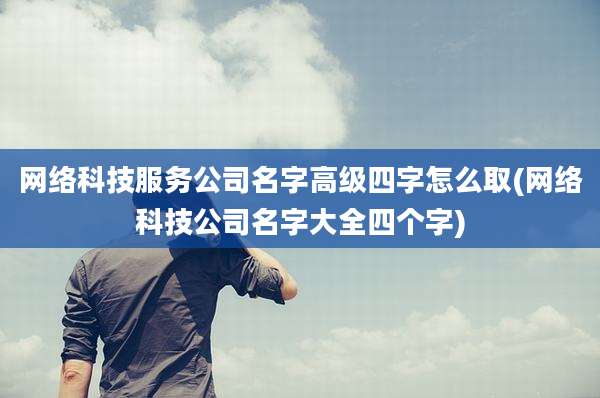 网络科技服务公司名字高级四字怎么取(网络科技公司名字大全四个字)