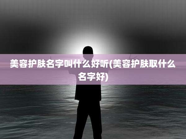 美容护肤名字叫什么好听(美容护肤取什么名字好)