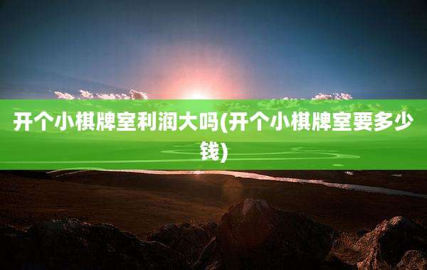 开个小棋牌室利润大吗(开个小棋牌室要多少钱)