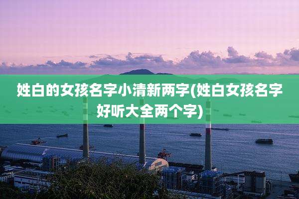 姓白的女孩名字小清新两字(姓白女孩名字好听大全两个字)