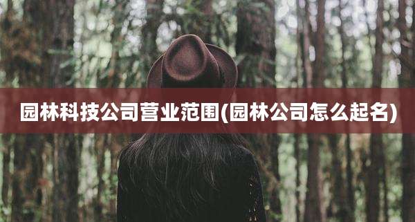 园林科技公司营业范围(园林公司怎么起名)